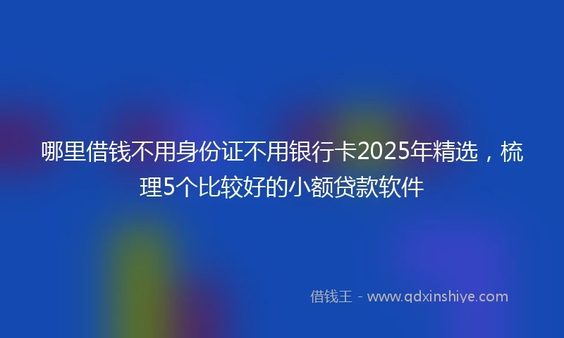 哪里借钱不用身份证不用银行卡2025年精选，梳理5个比较好的小额贷款软件