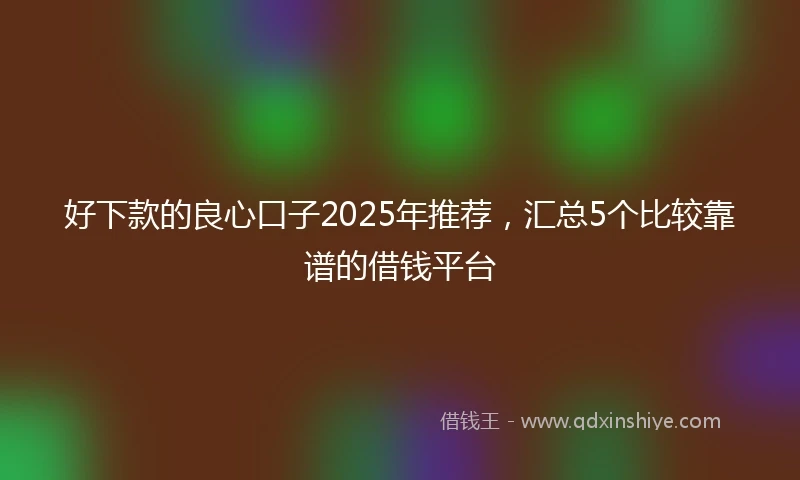 好下款的良心口子2025年推荐,汇总5个比较靠谱的借钱平台
