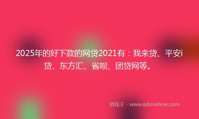 2025年的好下款的网贷2021有：我来贷、平安i贷、东方汇、省呗、团贷网等。