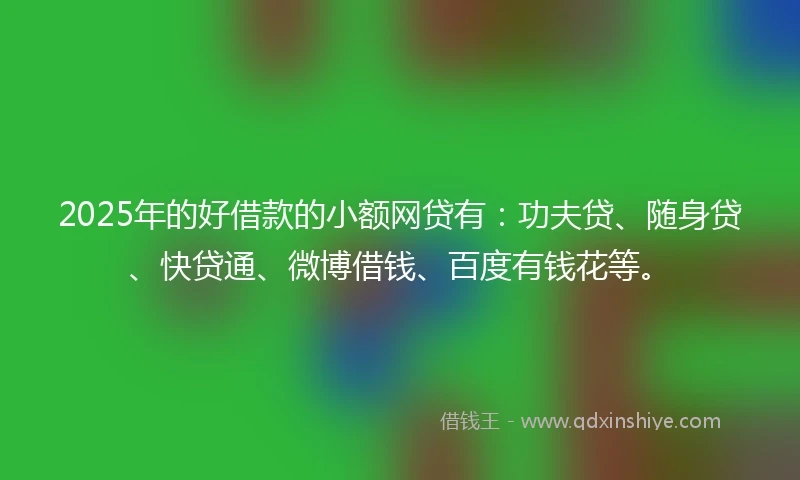 2025年的好借款的小额网贷有：功夫贷、随身贷、快贷通、微博借钱、百度有钱花等。