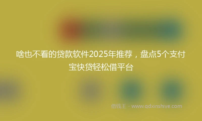 啥也不看的贷款软件2025年推荐，盘点5个支付宝快贷轻松借平台