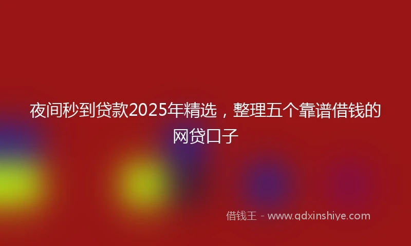 夜间秒到贷款2025年精选，整理五个靠谱借钱的网贷口子