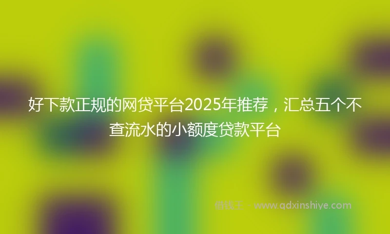 好下款正规的网贷平台2025年推荐，汇总五个不查流水的小额度贷款平台