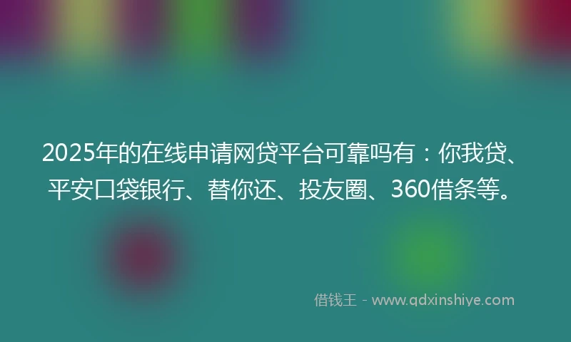 2025年的在线申请网贷平台可靠吗有：你我贷、平安口袋银行、替你还、投友圈、360借条等。