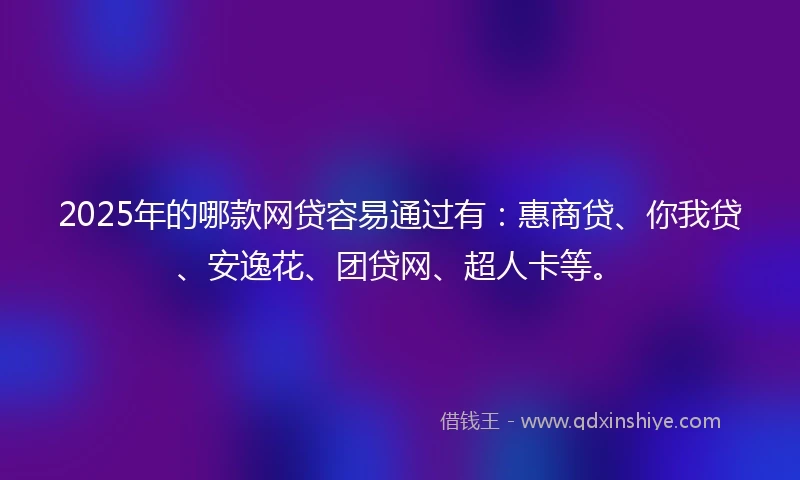 2025年的哪款网贷容易通过有：惠商贷、你我贷、安逸花、团贷网、超人卡等。