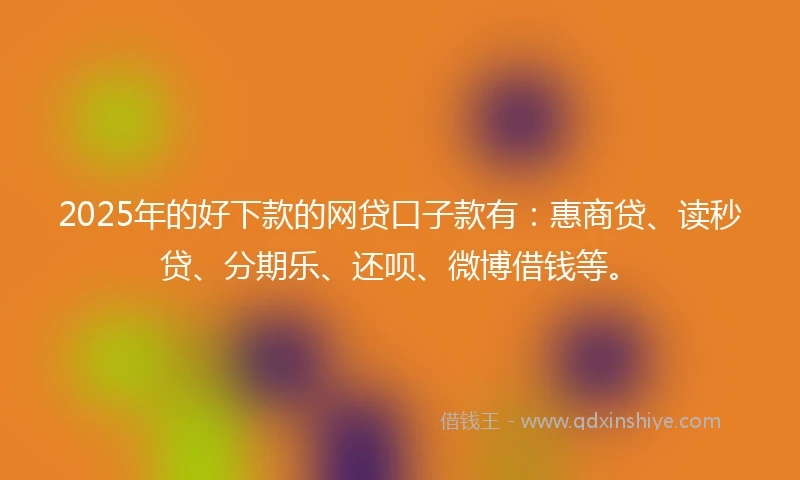 2025年的好下款的网贷口子款有：惠商贷、读秒贷、分期乐、还呗、微博借钱等。