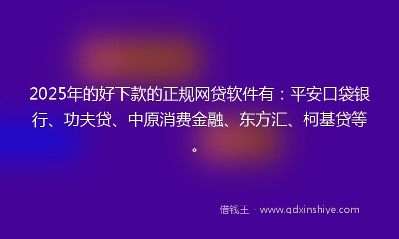 2025年的好下款的正规网贷软件有：平安口袋银行、功夫贷、中原消费金融、东方汇、柯基贷等。