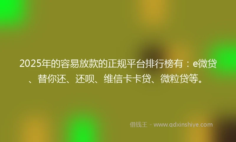 2025年的容易放款的正规平台排行榜有：e微贷、替你还、还呗、维信卡卡贷、微粒贷等。
