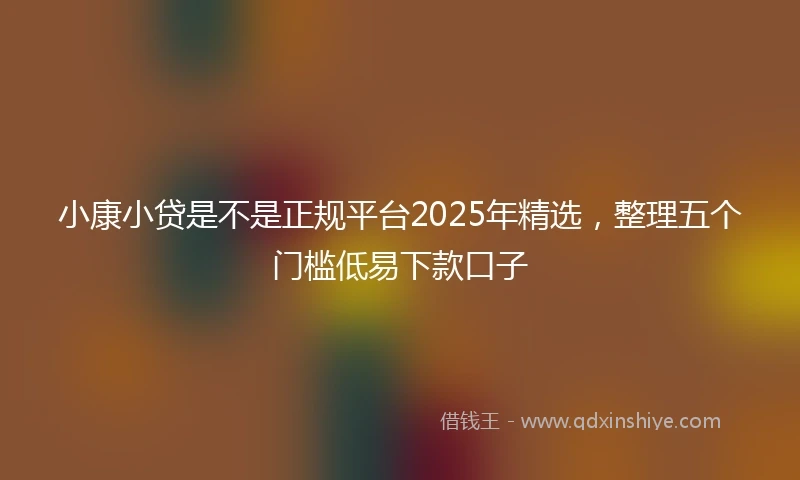 小康小贷是不是正规平台2025年精选，整理五个门槛低易下款口子