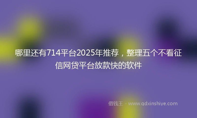 哪里还有714平台2025年推荐，整理五个不看征信网贷平台放款快的软件