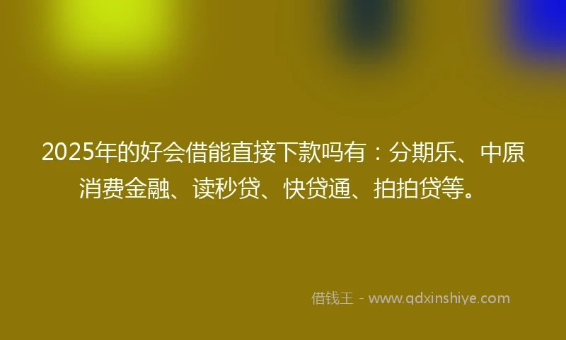 2025年的好会借能直接下款吗有：分期乐、中原消费金融、读秒贷、快贷通、拍拍贷等。