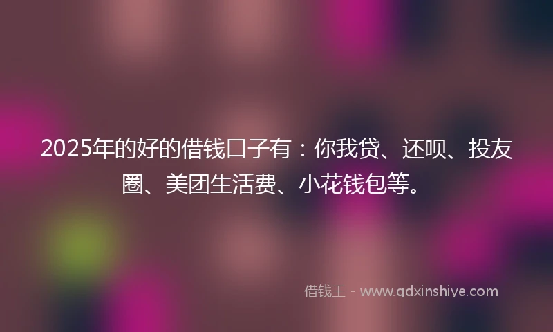 2025年的好的借钱口子有：你我贷、还呗、投友圈、美团生活费、小花钱包等。