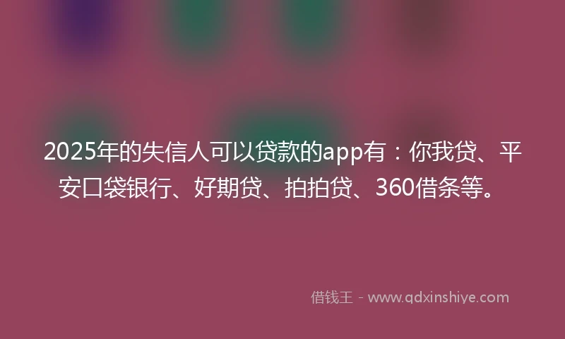 2025年的失信人可以贷款的app有:你我贷、平安口袋银行、好期贷、拍拍贷、360借条等。