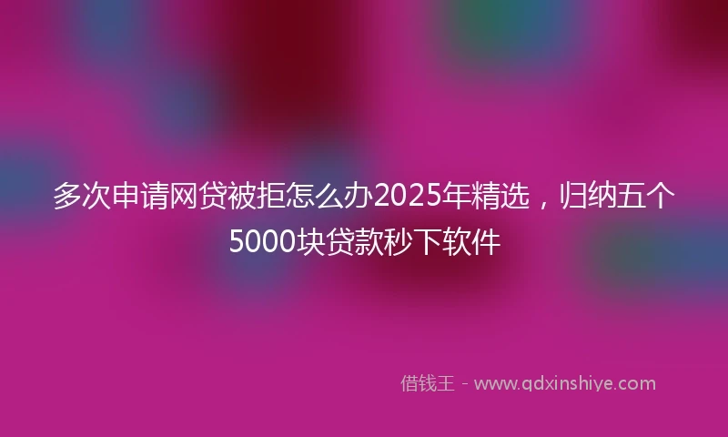 多次申请网贷被拒怎么办2025年精选，归纳五个5000块贷款秒下软件