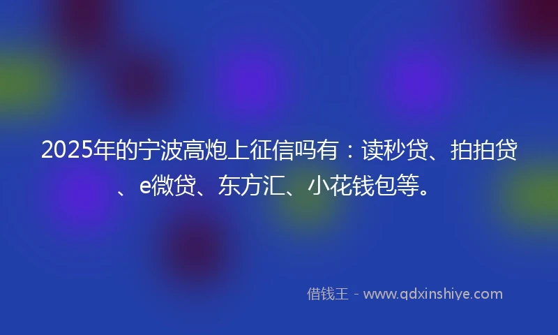 2025年的宁波高炮上征信吗有:读秒贷、拍拍贷、e微贷、东方汇、小花钱包等。