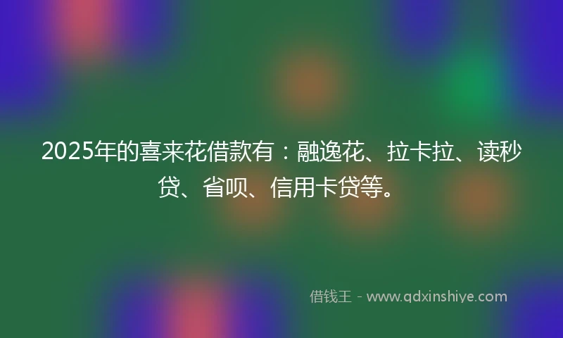 2025年的喜来花借款有：融逸花、拉卡拉、读秒贷、省呗、信用卡贷等。