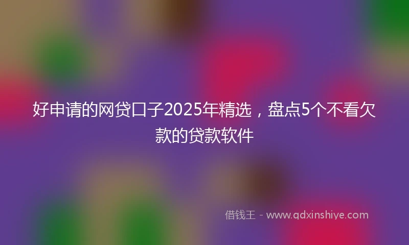 好申请的网贷口子2025年精选，盘点5个不看欠款的贷款软件