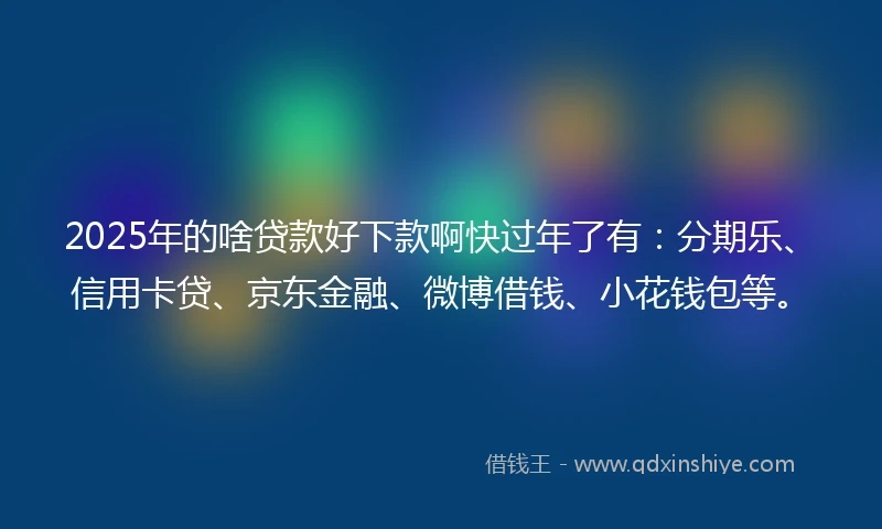 2025年的啥贷款好下款啊快过年了有：分期乐、信用卡贷、京东金融、微博借钱、小花钱包等。