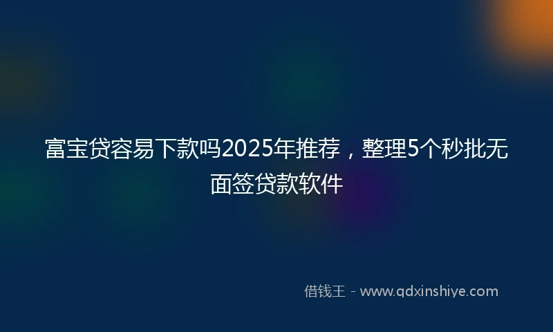 富宝贷容易下款吗2025年推荐，整理5个秒批无面签贷款软件