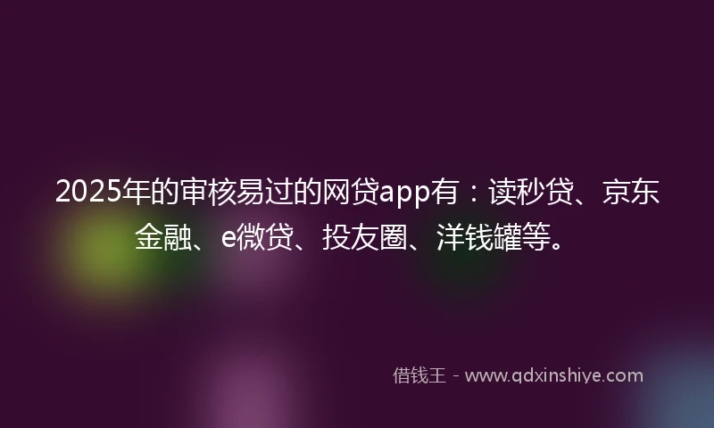 2025年的审核易过的网贷app有：读秒贷、京东金融、e微贷、投友圈、洋钱罐等。