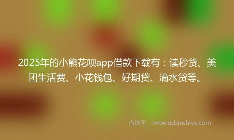 2025年的小熊花呗app借款下载有：读秒贷、美团生活费、小花钱包、好期贷、滴水贷等。