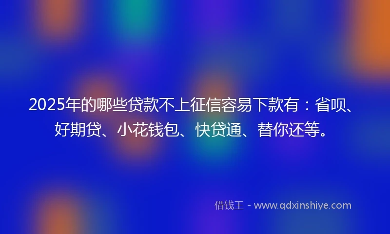 2025年的哪些贷款不上征信容易下款有：省呗、好期贷、小花钱包、快贷通、替你还等。