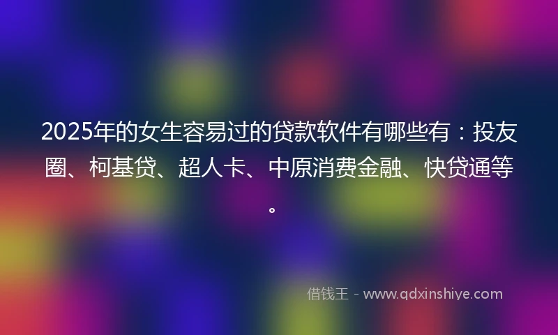 2025年的女生容易过的贷款软件有哪些有：投友圈、柯基贷、超人卡、中原消费金融、快贷通等。