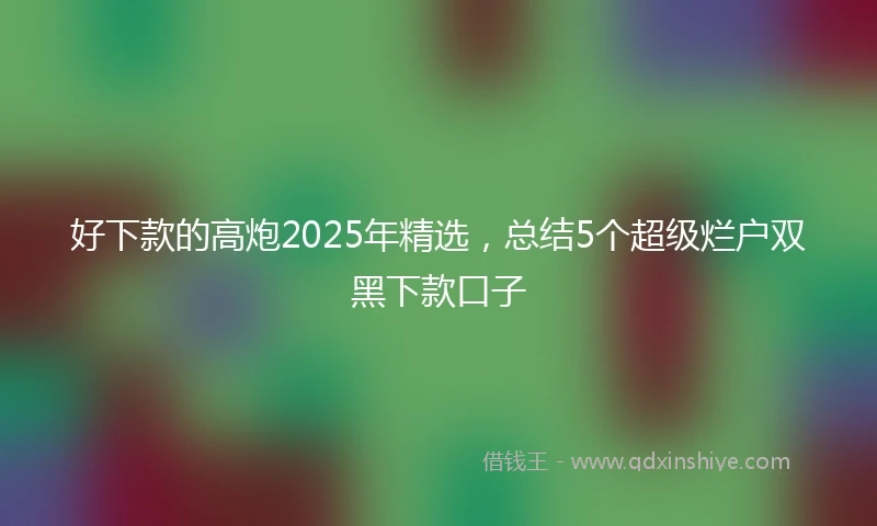 好下款的高炮2025年精选，总结5个超级烂户双黑下款口子