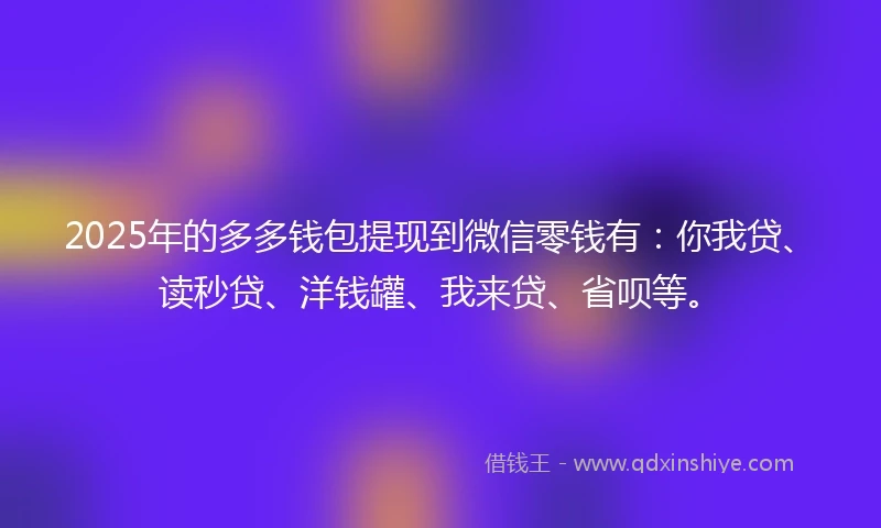 2025年的多多钱包提现到微信零钱有：你我贷、读秒贷、洋钱罐、我来贷、省呗等。