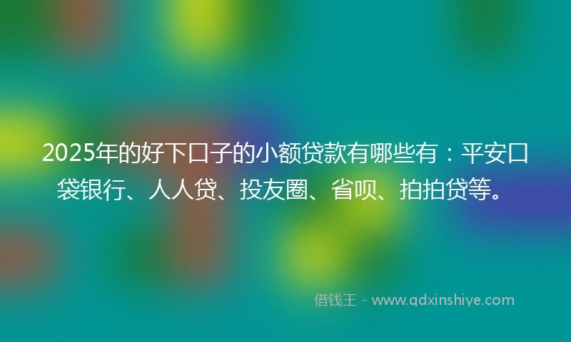 2025年的好下口子的小额贷款有哪些有:平安口袋银行、人人贷、投友圈、省呗、拍拍贷等。