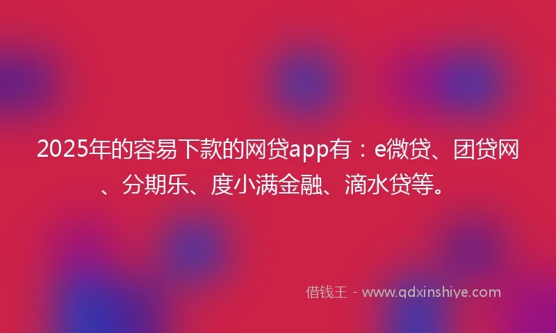 2025年的容易下款的网贷app有：e微贷、团贷网、分期乐、度小满金融、滴水贷等。