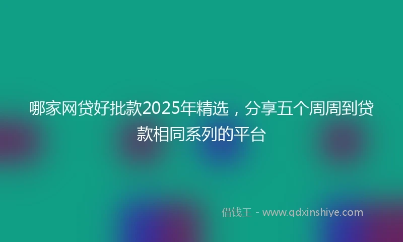 哪家网贷好批款2025年精选，分享五个周周到贷款相同系列的平台