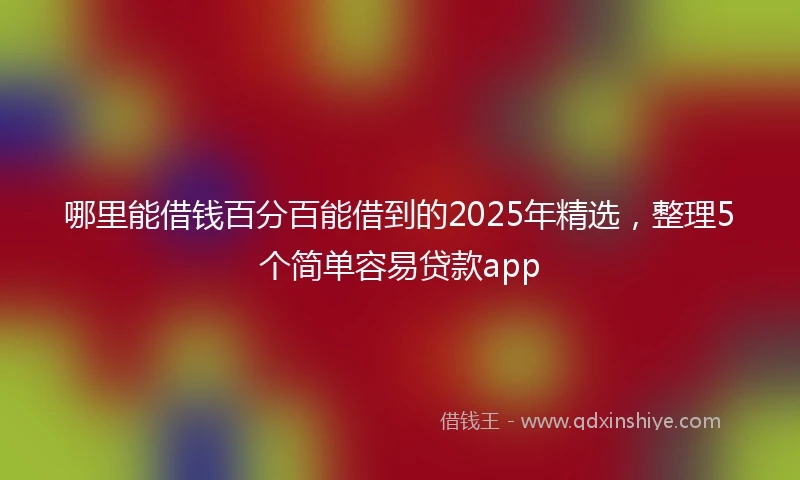 哪里能借钱百分百能借到的2025年精选，整理5个简单容易贷款app