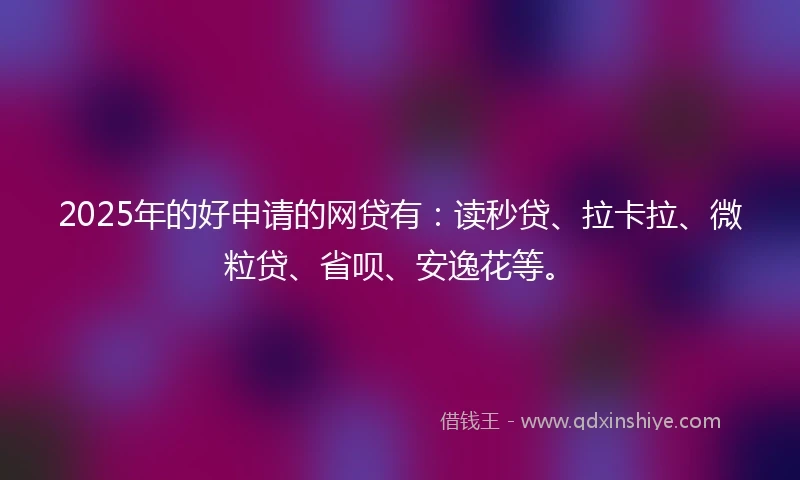 2025年的好申请的网贷有：读秒贷、拉卡拉、微粒贷、省呗、安逸花等。