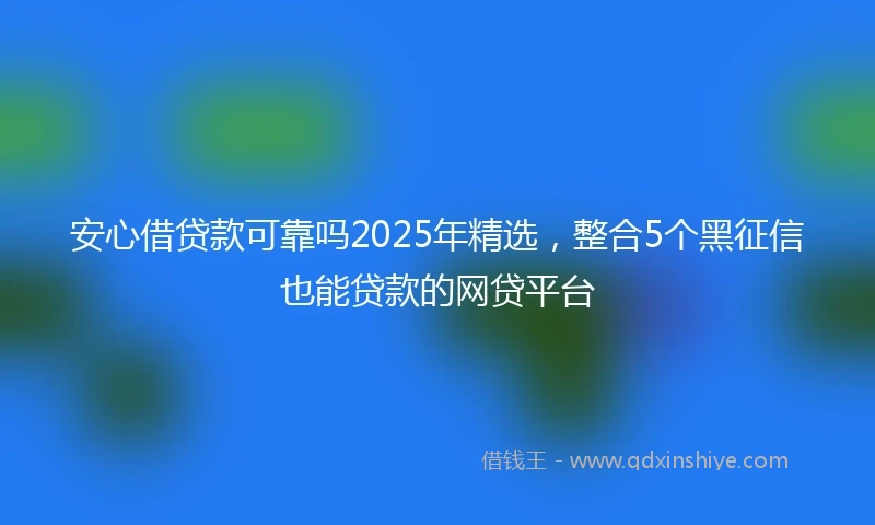 安心借贷款可靠吗2025年精选，整合5个黑征信也能贷款的网贷平台