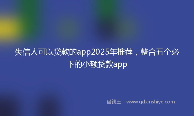 失信人可以贷款的app2025年推荐，整合五个必下的小额贷款app