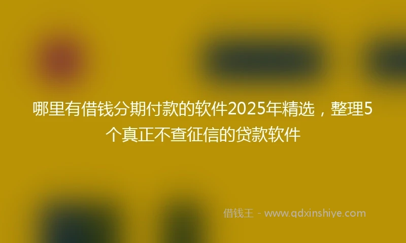 哪里有借钱分期付款的软件2025年精选，整理5个真正不查征信的贷款软件