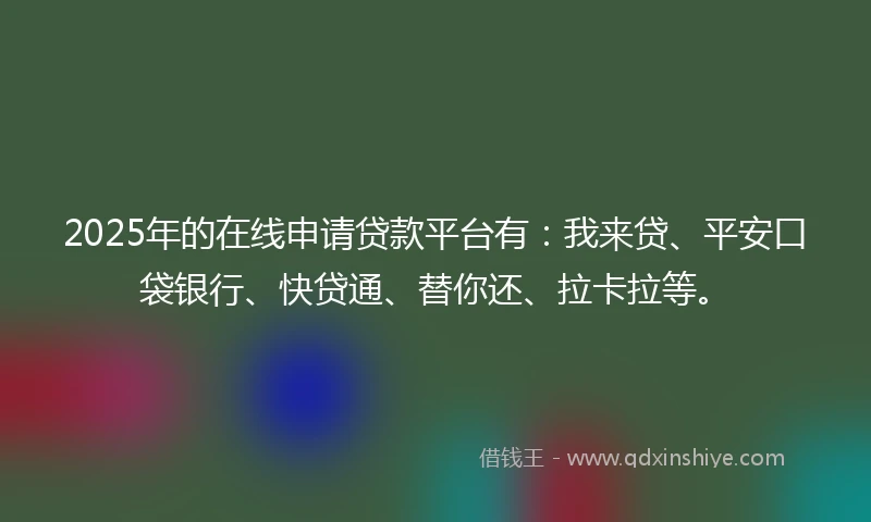 2025年的在线申请贷款平台有：我来贷、平安口袋银行、快贷通、替你还、拉卡拉等。