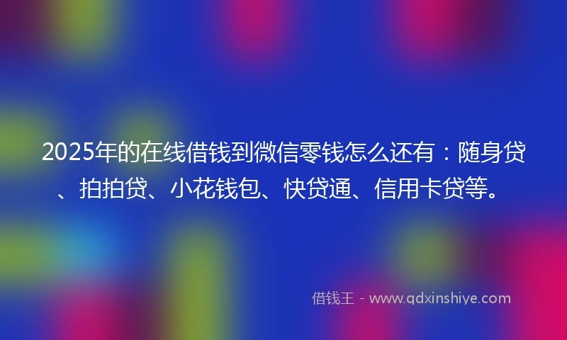 2025年的在线借钱到微信零钱怎么还有：随身贷、拍拍贷、小花钱包、快贷通、信用卡贷等。