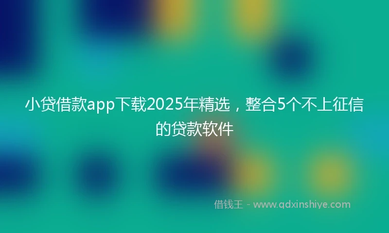 小贷借款app下载2025年精选，整合5个不上征信的贷款软件