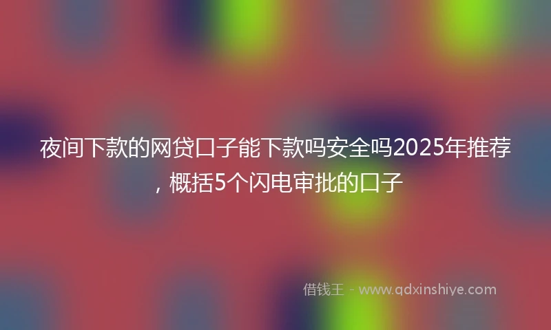 夜间下款的网贷口子能下款吗安全吗2025年推荐，概括5个闪电审批的口子