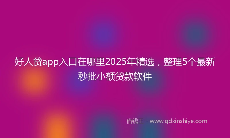 好人贷app入口在哪里2025年精选,整理5个最新秒批小额贷款软件