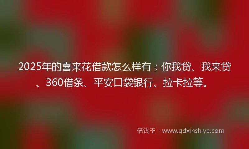 2025年的喜来花借款怎么样有：你我贷、我来贷、360借条、平安口袋银行、拉卡拉等。