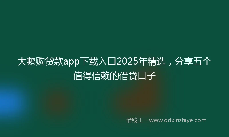 大鹅购贷款app下载入口2025年精选，分享五个值得信赖的借贷口子