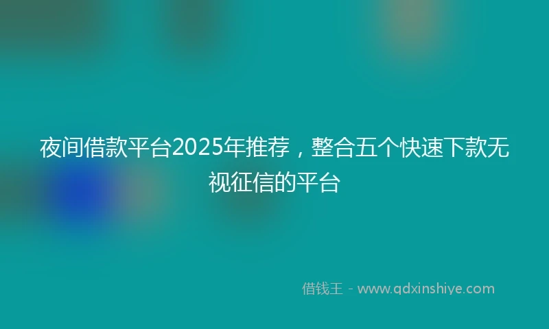 夜间借款平台2025年推荐，整合五个快速下款无视征信的平台
