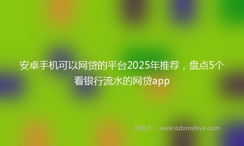 安卓手机可以网贷的平台2025年推荐，盘点5个看银行流水的网贷app