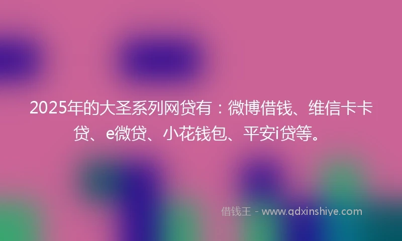 2025年的大圣系列网贷有：微博借钱、维信卡卡贷、e微贷、小花钱包、平安i贷等。