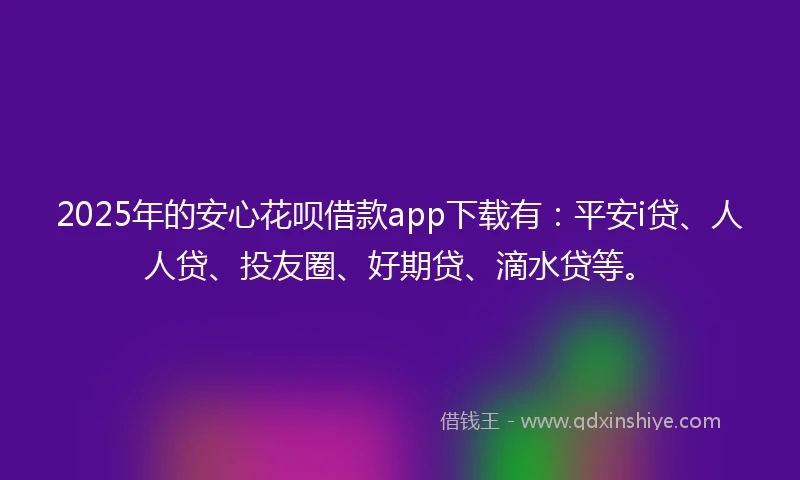 2025年的安心花呗借款app下载有：平安i贷、人人贷、投友圈、好期贷、滴水贷等。