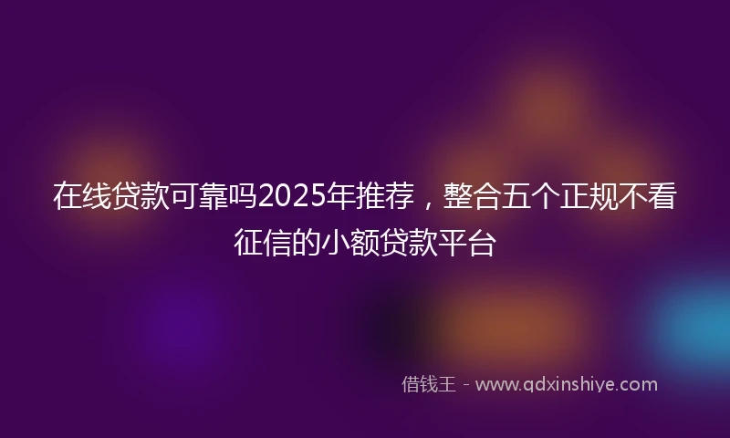 在线贷款可靠吗2025年推荐，整合五个正规不看征信的小额贷款平台