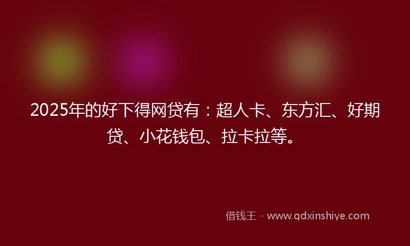 2025年的好下得网贷有：超人卡、东方汇、好期贷、小花钱包、拉卡拉等。
